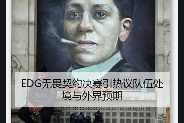 EDG无畏契约决赛引热议队伍处境与外界预期